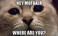 hey mufakir where are you?