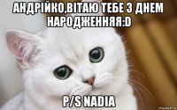 андрійко,вітаю тебе з днем народженняя:d p/s nadia