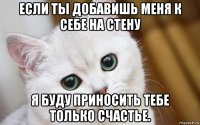 если ты добавишь меня к себе на стену я буду приносить тебе только счастье.