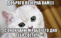 доброго вечерка вам))) с окончанием рабочего дня тебя светуль <3