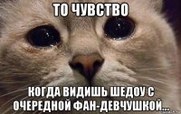 то чувство когда видишь шедоу с очередной фан-девчушкой...