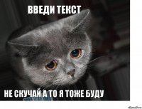 введи текст не скучай а то я тоже буду