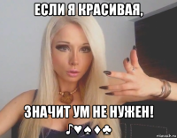 если я красивая, значит ум не нужен! ♪♥♠♦♣