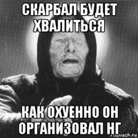 скарбал будет хвалиться как охуенно он организовал нг