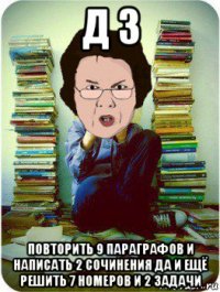 д з повторить 9 параграфов и написать 2 сочинения да и ещё решить 7 номеров и 2 задачи