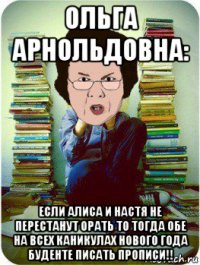 ольга арнольдовна: если алиса и настя не перестанут орать то тогда обе на всех каникулах нового года буденте писать прописи!!