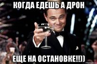 когда едешь а дрон еще на остановке!!))