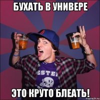 бухать в универе это круто блеать!