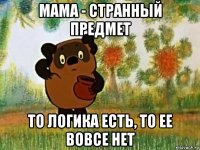 мама - странный предмет то логика есть, то ее вовсе нет