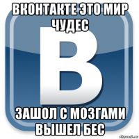 вконтакте это мир чудес зашол с мозгами вышел бес