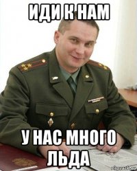 иди к нам у нас много льда