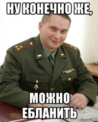 ну конечно же, можно ебланить