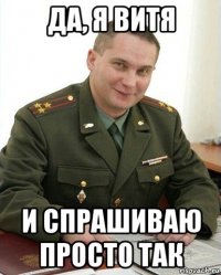 да, я витя и спрашиваю просто так