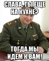 слава, ты еще на кухне? тогда мы идем к вам!