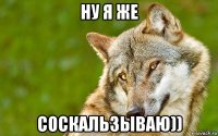 ну я же соскальзываю))