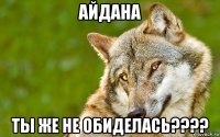 айдана ты же не обиделась????