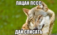 пацан пссс дай списать