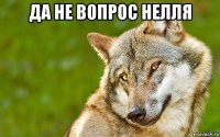 да не вопрос нелля 