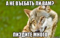 а не въебать ли вам? пиздите много