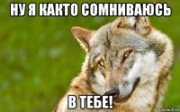 ну я както сомниваюсь в тебе!