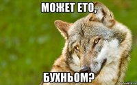 может ето, бухньом?