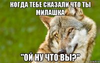 когда тебе сказали что ты милашка "ой ну что вы?"