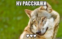 ну расскажи ♥♥♥