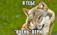 я тебе "очень" верю