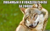 любимый а я увидела туфла за 20000 