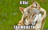 а вы так можети