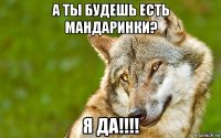 а ты будешь есть мандаринки? я да!!!!