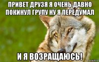 привет друзя я очень давно покинул групу ну я передумал и я возращаюсь!