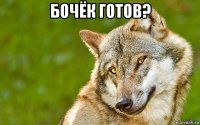 бочёк готов? 