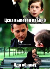 Цска вылетел из ЕВРО .............. Иди обниму