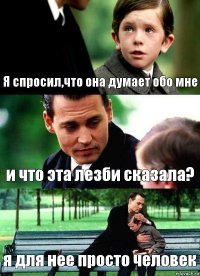 Я спросил,что она думает обо мне и что эта лезби сказала? я для нее просто человек