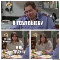 Я тебя выебу по чему выебешь а не трахну