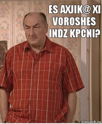 Es axjik@ xi voroshes indz kpcni?