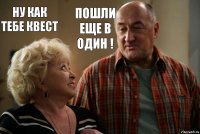 Ну как тебе квест Пошли еще в один !