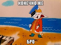 конечно же бро