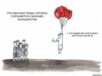 ЭТО ОБЫЧНЫЕ ЛЮДИ, КОТОРЫЕ СКЛОНЯЮТСЯ К МНЕНИЮ БОЛЬШИНСТВА  А ЭТО ПОДПИСЧИК СМЕХОТВОРА,
ЕМУ НА ВСЕ НАКЛАСТЬ