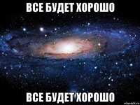 все будет хорошо все будет хорошо