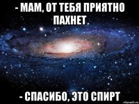 - мам, от тебя приятно пахнет - спасибо, это спирт