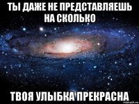 ты даже не представляешь на сколько твоя улыбка прекрасна