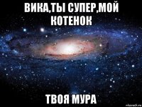 вика,ты супер,мой котенок твоя мура