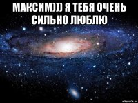 максим))) я тебя очень сильно люблю 