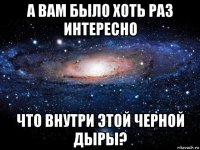 а вам было хоть раз интересно что внутри этой черной дыры?