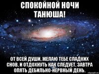 спокойной ночи танюша! от всей души, желаю тебе сладких снов, и отдохнуть как следует, завтра опять дебильно-нервный день.