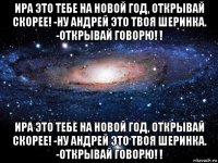 ира это тебе на новой год, открывай скорее! -ну андрей это твоя шеринка. -открывай говорю! ! ира это тебе на новой год, открывай скорее! -ну андрей это твоя шеринка. -открывай говорю! !