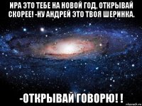 ира это тебе на новой год, открывай скорее! -ну андрей это твоя шеринка. -открывай говорю! !