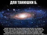 для танюшки б. желаю танечка тебе, чтоб день прошел очень удачно, и не секунды не грустила, чтоб ты цвела и всех любила! природу, жизнь и мир вокруг, они украсят твой досуг. всем улыбалась, веселилась, быть может, даже и влюбилась! чтоб не похожий на другие, был день грядущий у тебя! побольше сюрпризов, хороших моментов, желаю сегодня хорошего дня!